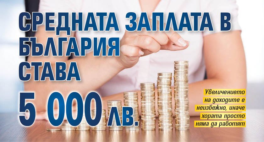Средната заплата в България става 5 000 лв. 