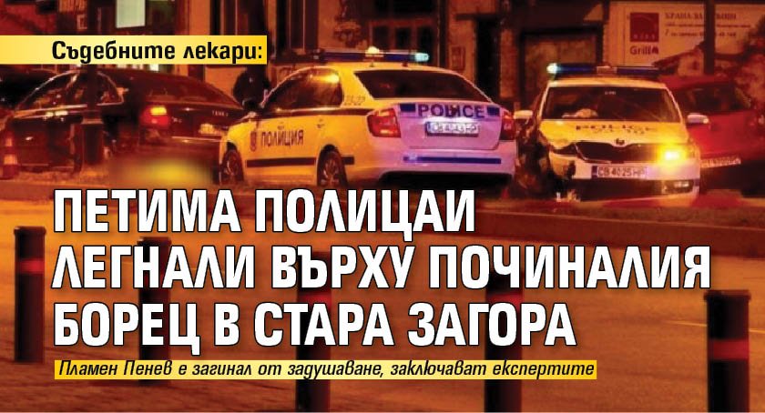 Съдебните лекари: Петима полицаи легнали върху починалия борец в Стара Загора