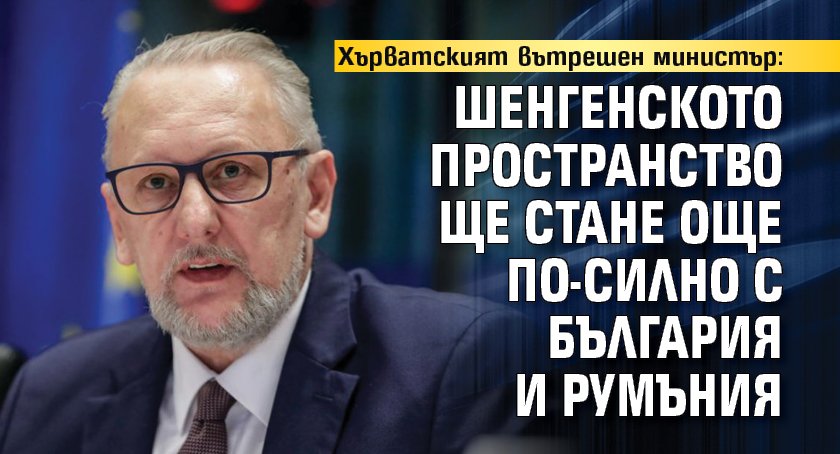 Хърватският вътрешен министър: Шенгенското пространство ще стане още по-силно с България и Румъния