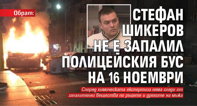 Обрат: Стефан Шикеров не е запалил полицейския бус на 16 ноември