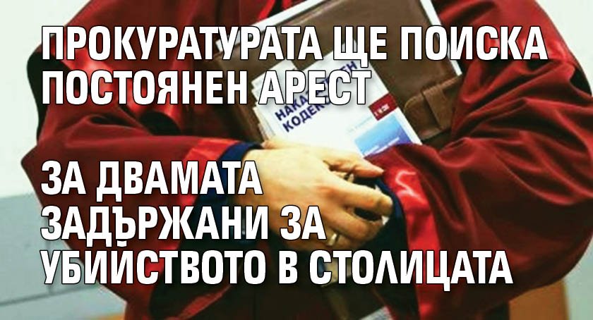 Прокуратурата ще поиска постоянен арест за двамата задържани за убийството в столицата