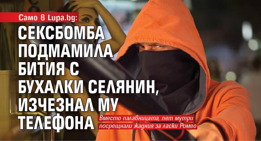 Само в Lupa.bg: Сексбомба подмамила бития с бухалки селянин, изчезнал му телефона