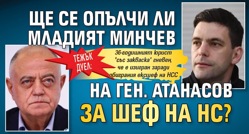 Тежък дуел: Ще се опълчи ли младият Минчев на ген. Атанасов за шеф на НС?