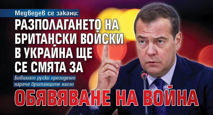 Медведев се закани: Разполагането на британски войски в Украйна ще се смята за обявяване на война