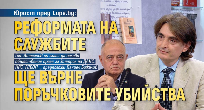 Юрист пред Lupa.bg: Реформата на службите ще върне поръчковите убийства