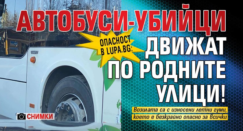 Опасност в Lupa.bg: Автобуси-убийци движат по родните улици! (СНИМКИ)
