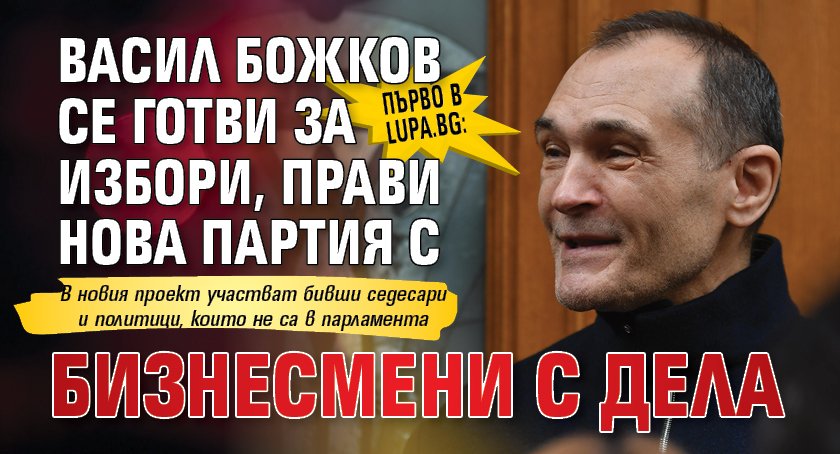 Първо в Lupa.bg: Васил Божков се готви за избори, прави нова партия с бизнесмени с дела 
