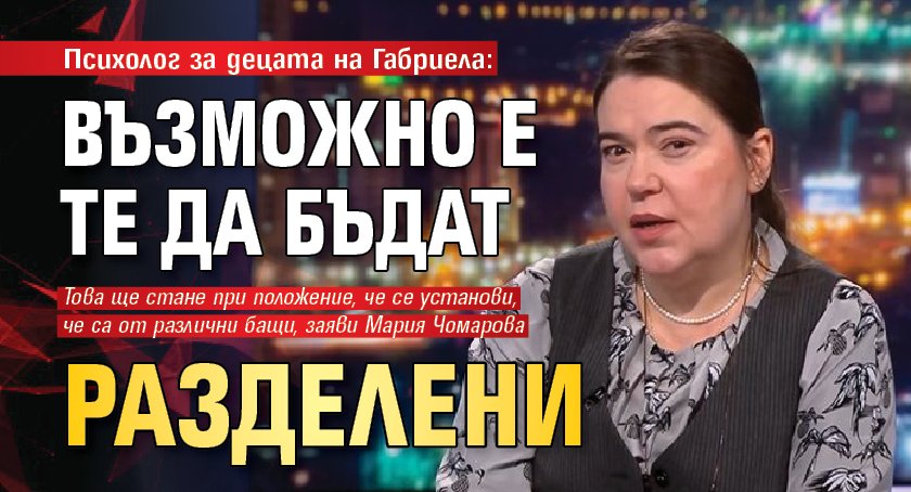 Психолог за децата на Габриела: Възможно е те да бъдат разделени