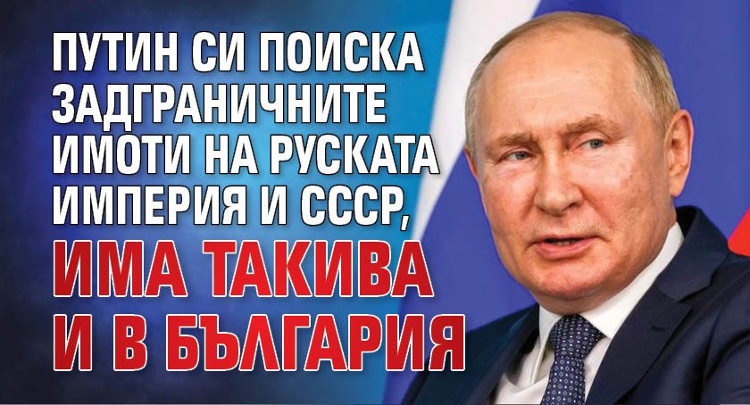 Путин си поиска задграничните имоти на Руската империя и СССР, има такива и в България