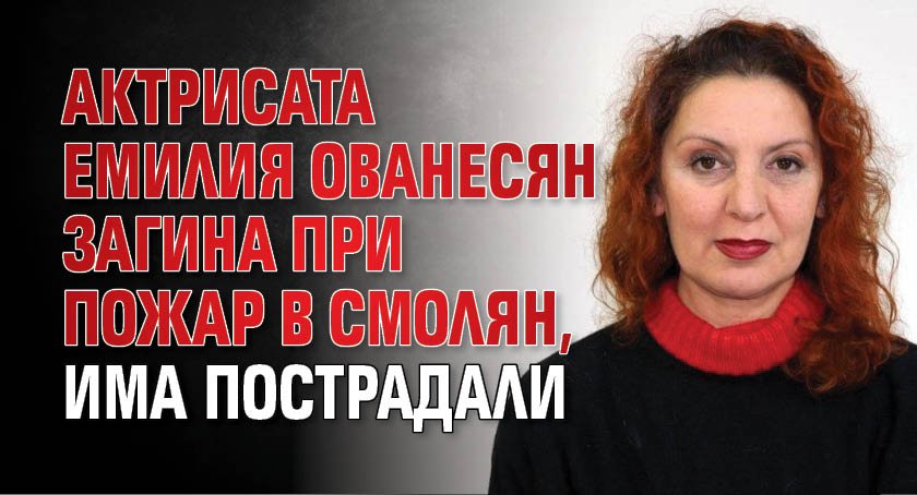 Актрисата Емилия Ованесян загина при пожар в Смолян, има пострадали
