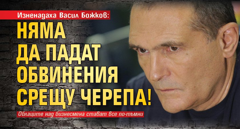 Изненадаха Васил Божков: Няма да падат обвинения срещу Черепа!