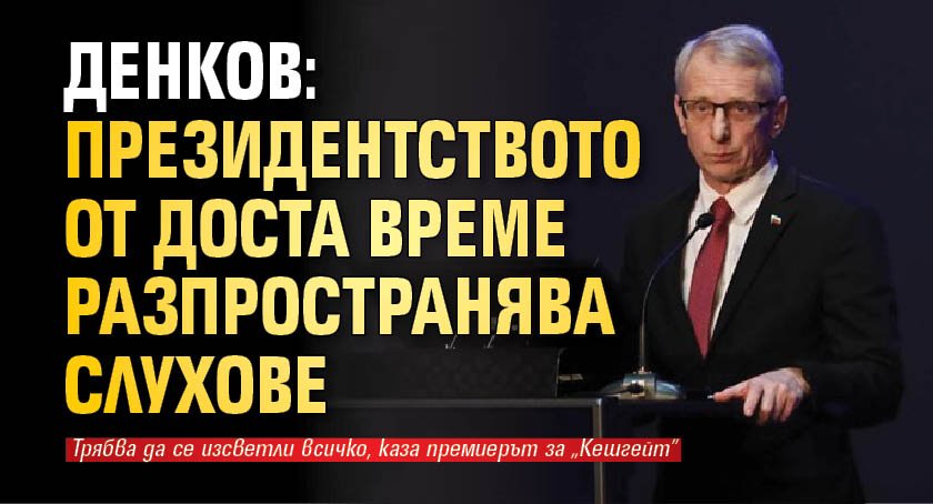 Денков: Президентството от доста време разпространява слухове