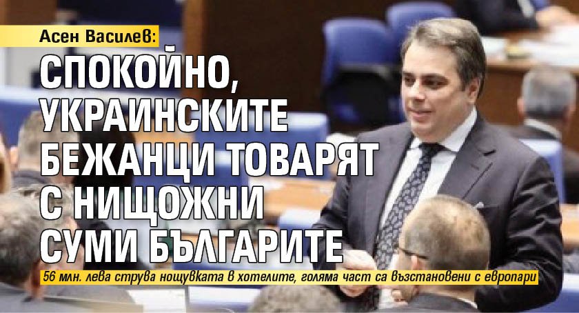 Асен Василев: Спокойно, украинските бежанци товарят с нищожни суми българите