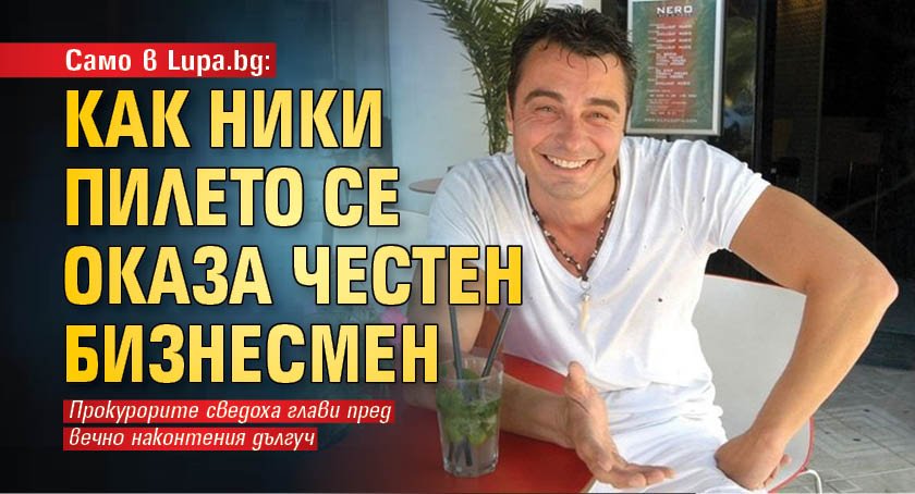 Само в Lupa.bg: Как Ники Пилето се оказа честен бизнесмен 