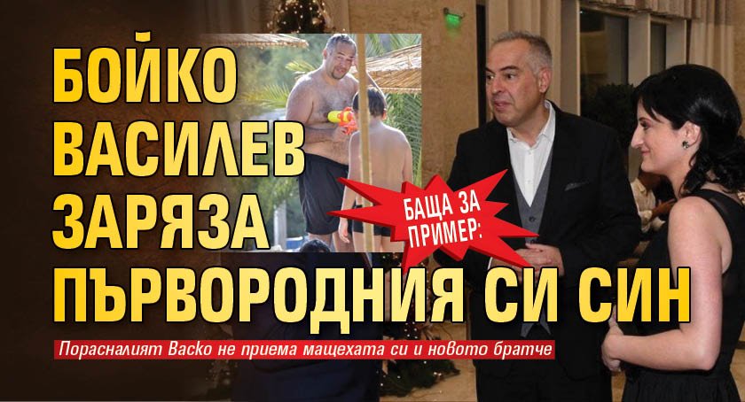 БАЩА ЗА ПРИМЕР: Бойко Василев заряза първородния си син