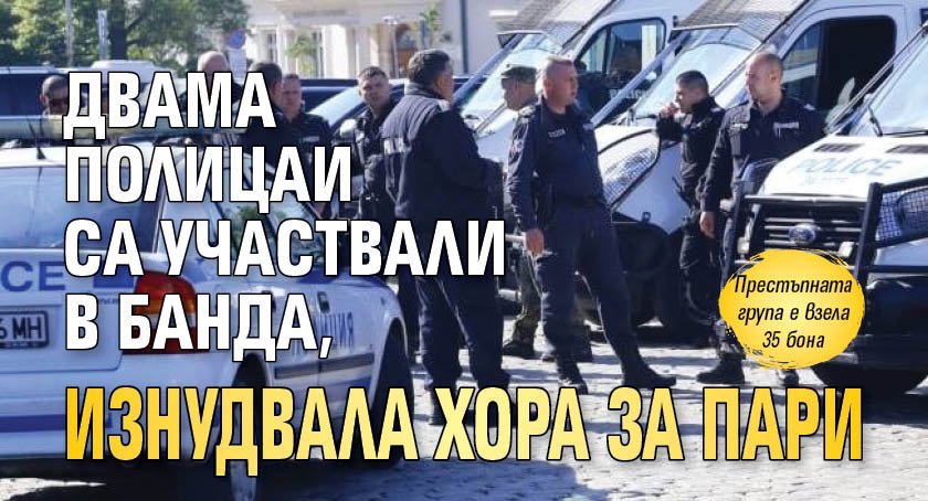 Двама полицаи са участвали в банда, изнудвала хора за пари 