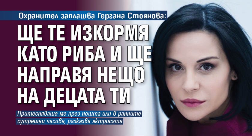 Охранител заплашва Гергана Стоянова: Ще те изкормя като риба и ще направя нещо на децата ти