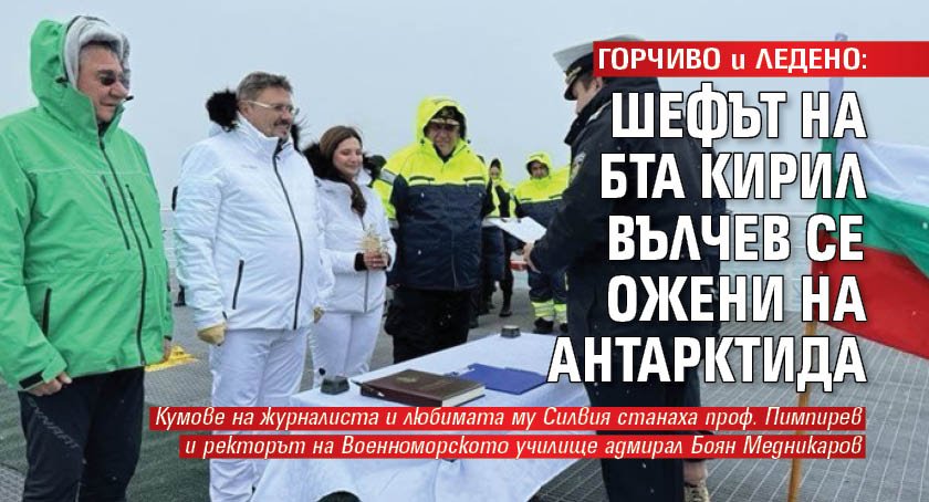 ГОРЧИВО и ЛЕДЕНО: Шефът на БТА Кирил Вълчев се ожени на Антарктида