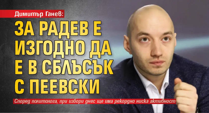 Димитър Ганев: За Радев е изгодно да е в сблъсък с Пеевски