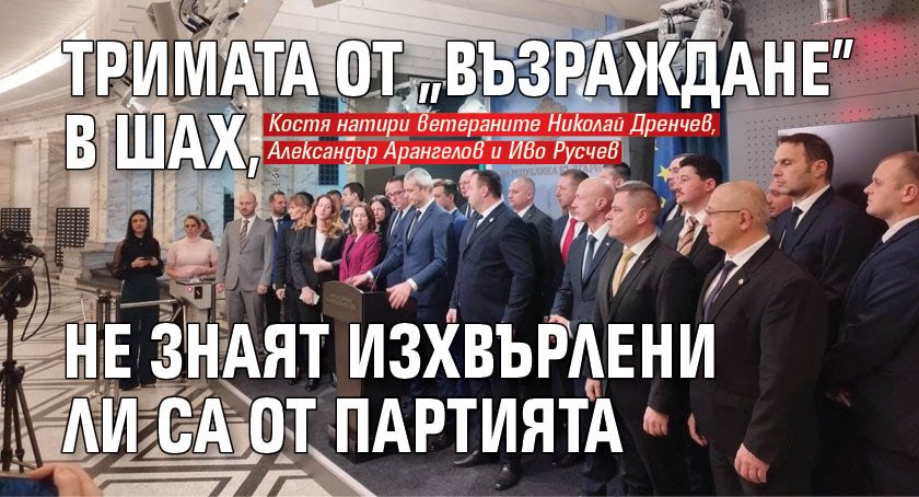 Тримата от "Възраждане" в шах, не знаят изхвърлени ли са от партията