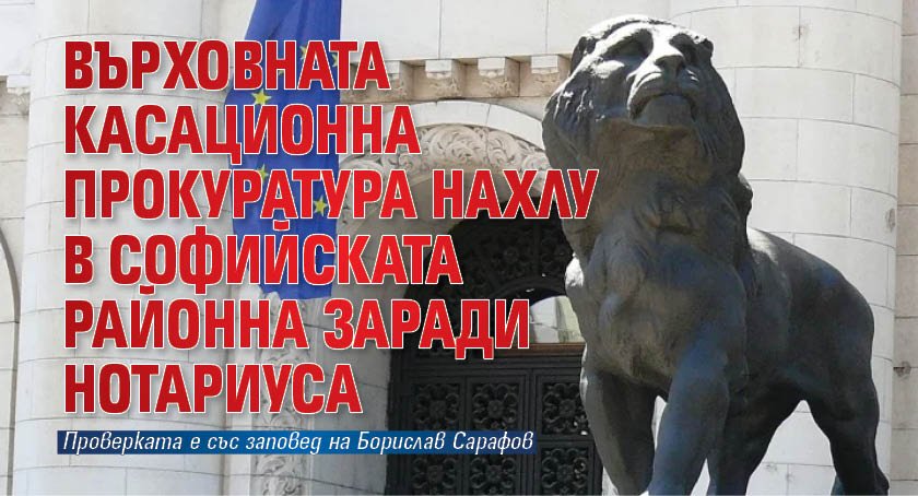 Върховната касационна прокуратура нахлу в Софийската районна заради Нотариуса