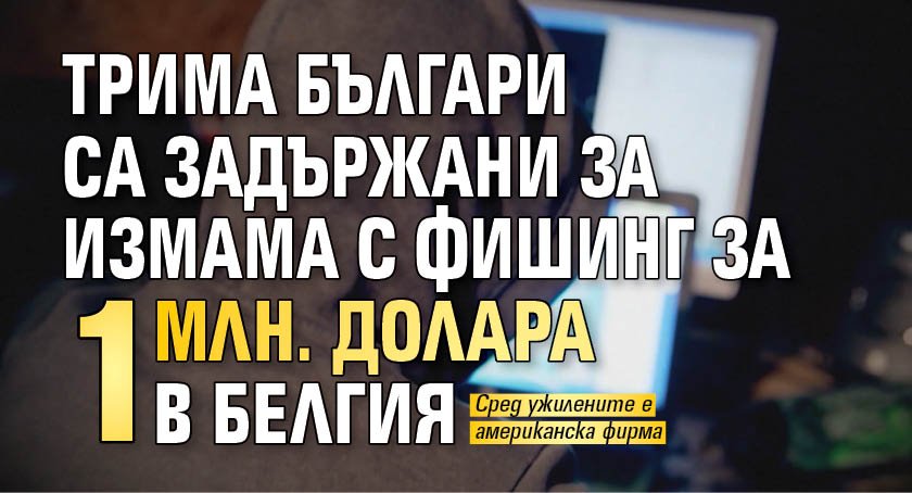 Трима българи са задържани за измама с фишинг за 1 млн. долара в Белгия