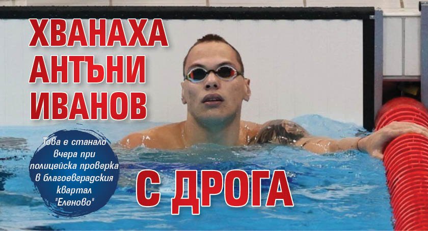 Едни от най-добрите ни плувци в последните години Антъни Иванов