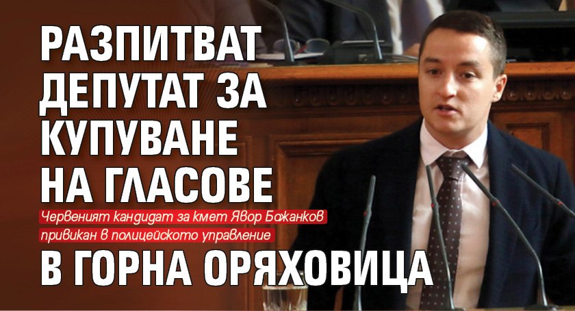 Разпитват депутат за купуване на гласове в Горна Оряховица