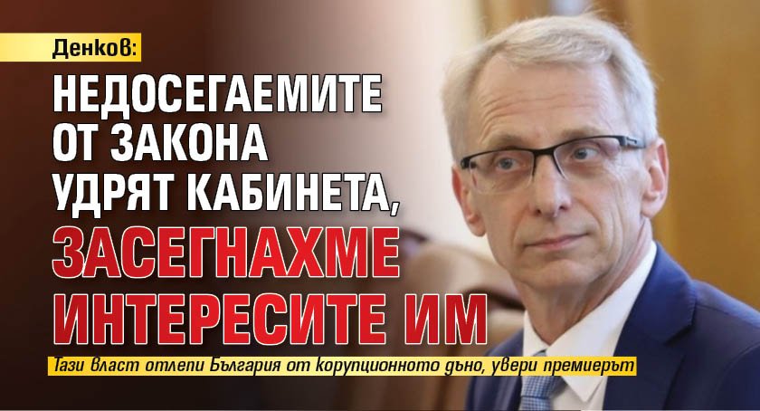 Денков: Недосегаемите от закона удрят кабинета, засегнахме интересите им