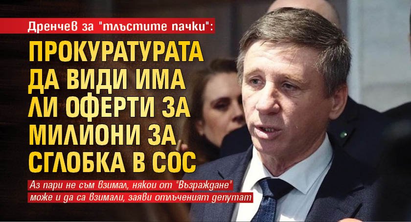 Дренчев за "тлъстите пачки": Прокуратурата да види има ли оферти за милиони за сглобка в СОС