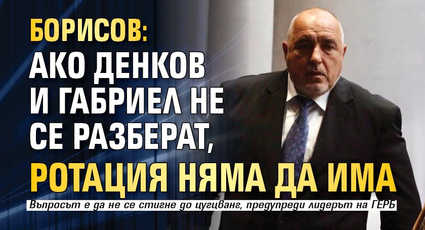 Борисов: Ако Денков и Габриел не се разберат, ротация няма да има