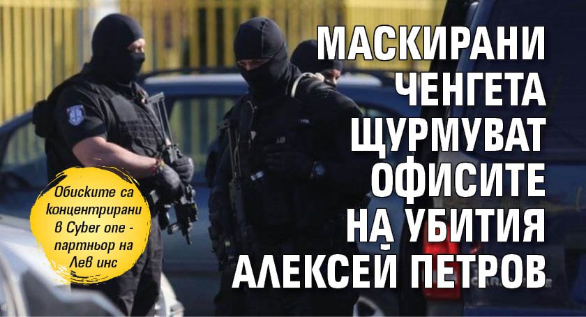 Маскирани ченгета щурмуват офисите на убития Алексей Петров
