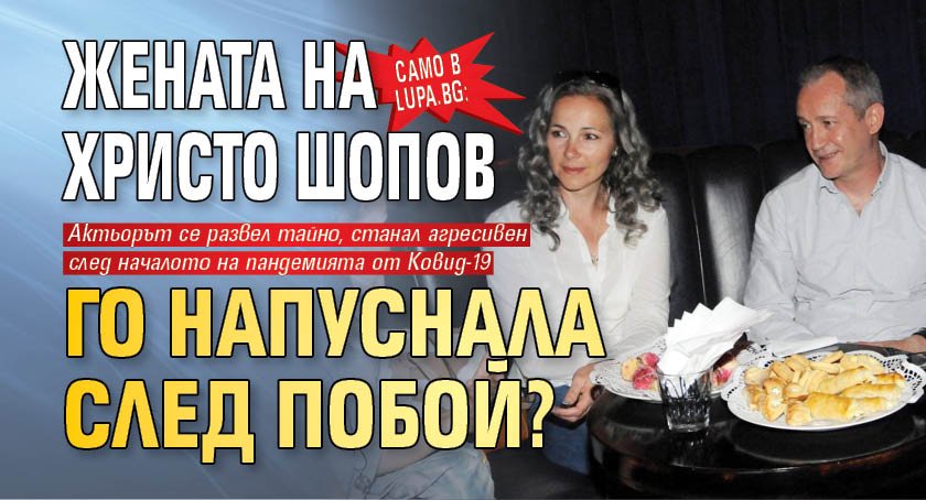 Само в Lupa.bg: Жената на Христо Шопов го напуснала след побой?