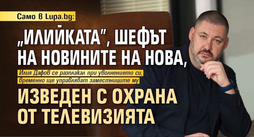 Само в Lupa.bg: "Илийката", шефът на новините на Нова, изведен с охрана от телевизията