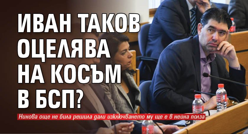 Иван Таков оцелява на косъм в БСП? 