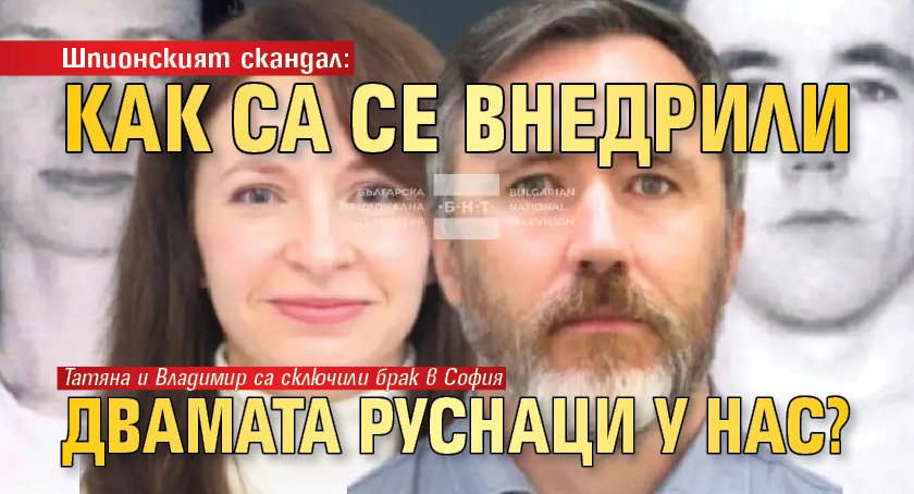 Шпионският скандал: Как са се внедрили двамата руснаци у нас? 