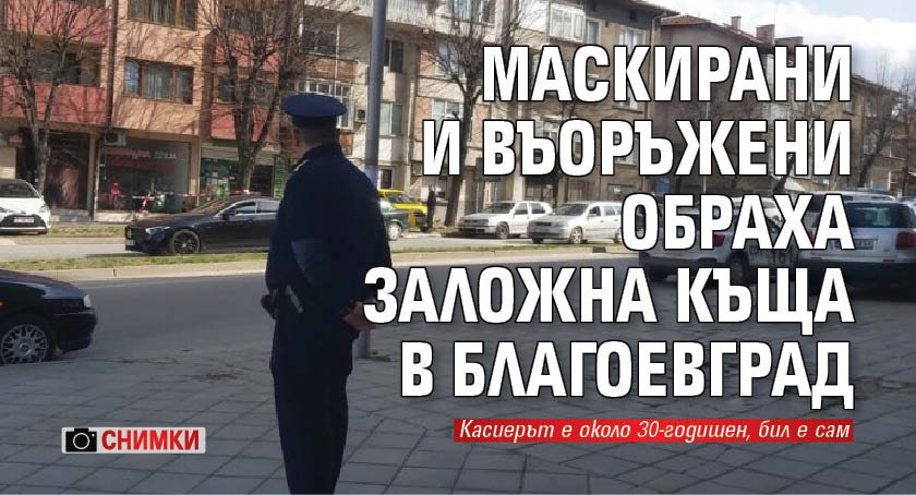Маскирани и въоръжени обраха заложна къща в Благоевград (СНИМКИ)