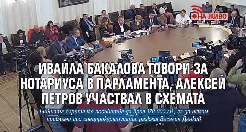 Ивайла Бакалова говори за Нотариуса в парламента, Алексей Петров участвал в схемата (НА ЖИВО)