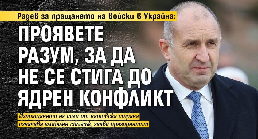 Радев за изпращането на войски в Украйна: Проявете разум, за да не се стига до ядрен конфликт