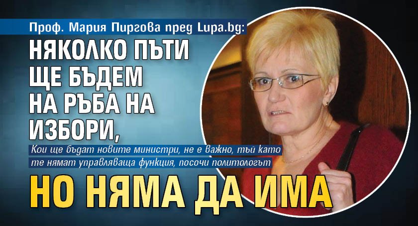 Проф. Мария Пиргова пред Lupa.bg: Няколко пъти ще бъдем на ръба на избори, но няма да има 
