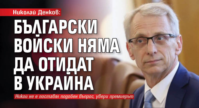 Николай Денков: Български войски няма да отидат в Украйна