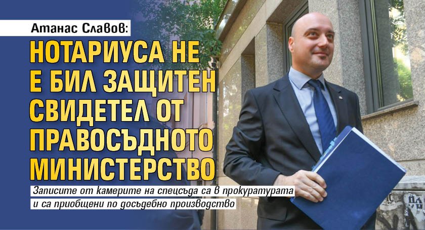Атанас Славов: Нотариуса не е бил защитен свидетел от правосъдното министерство