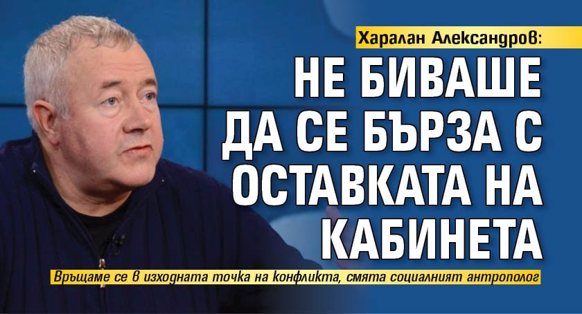 Харалан Александров: Не биваше да се бърза с оставката на кабинета