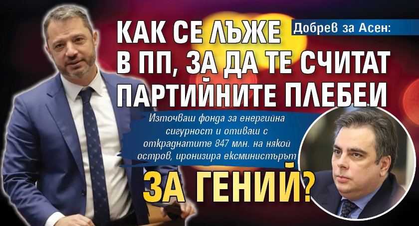 Добрев за Асен: Как се лъже в ПП, за да те считат партийните плебеи за гений?