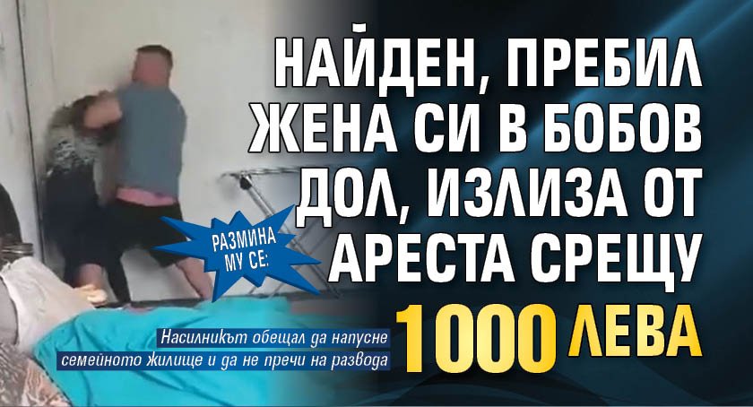 Размина му се: Найден, пребил жена си в Бобов дол, излиза от ареста срещу 1000 лв. 