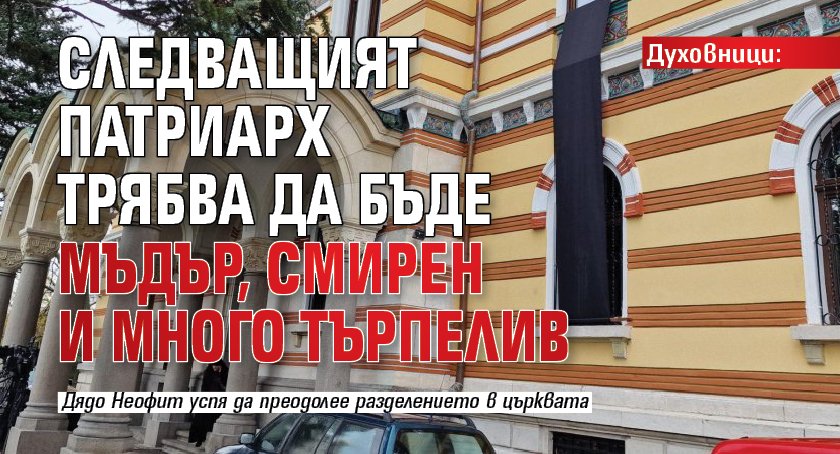 Духовници: Следващият патриарх трябва да бъде мъдър, смирен и много търпелив