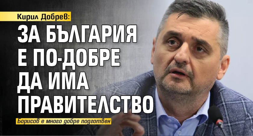 Кирил Добрев: За България е по-добре да има правителство