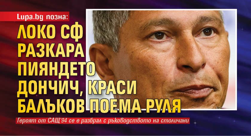 Lupa.bg позна: Локо Сф разкара пияндето Дончич, Краси Балъков поема руля