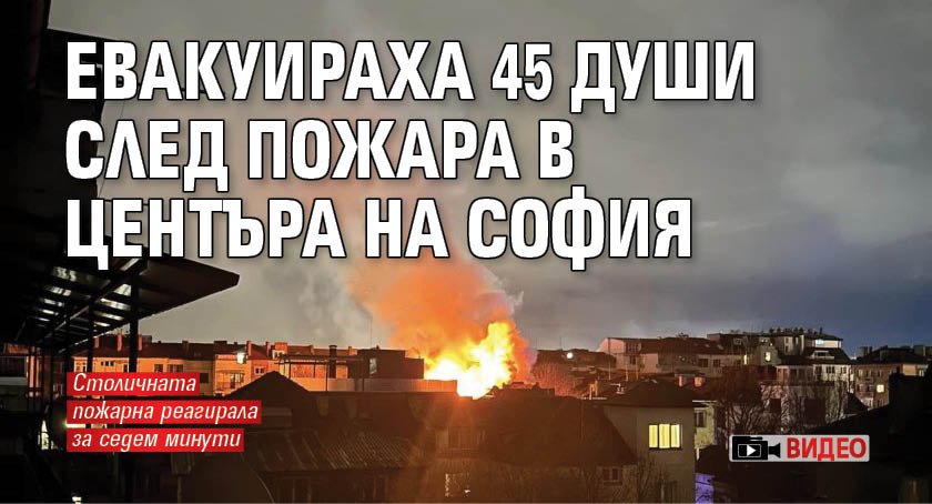 Евакуираха 45 души след пожара в центъра на София (ВИДЕО)