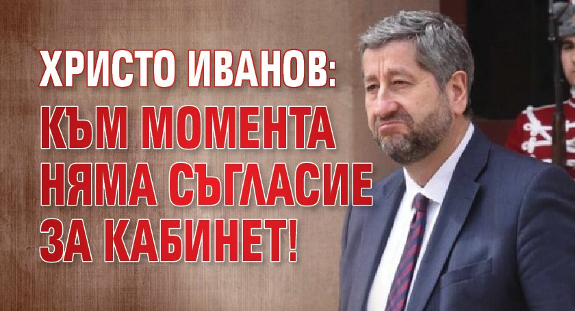 Христо Иванов: Към момента няма съгласие за кабинет!